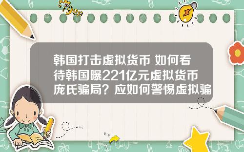 韩国打击虚拟货币 如何看待韩国曝221亿元虚拟货币庞氏骗局？应如何警惕虚拟骗局？