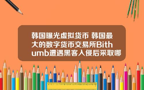 韩国曝光虚拟货币 韩国最大的数字货币交易所Bithumb遭遇黑客入侵后采取哪些应对措施？