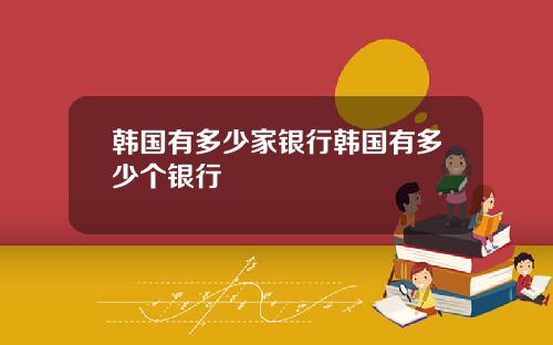 韩国有多少家银行韩国有多少个银行
