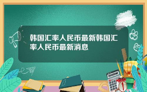 韩国汇率人民币最新韩国汇率人民币最新消息