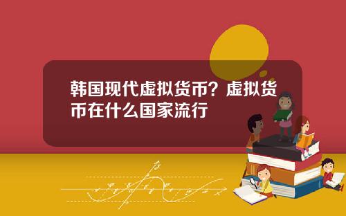 韩国现代虚拟货币？虚拟货币在什么国家流行