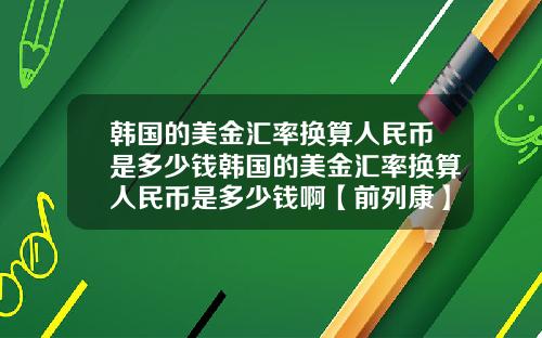 韩国的美金汇率换算人民币是多少钱韩国的美金汇率换算人民币是多少钱啊【前列康】
