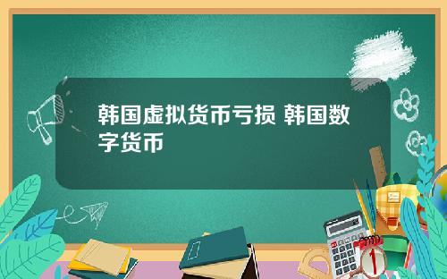 韩国虚拟货币亏损 韩国数字货币