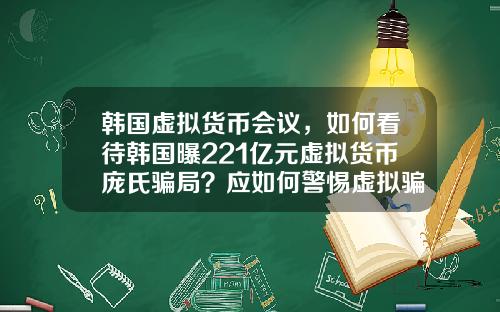 韩国虚拟货币会议，如何看待韩国曝221亿元虚拟货币庞氏骗局？应如何警惕虚拟骗局？