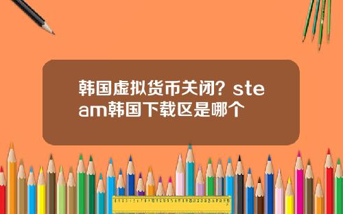 韩国虚拟货币关闭？steam韩国下载区是哪个