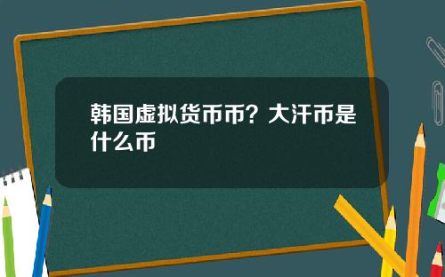 韩国虚拟货币币？大汗币是什么币