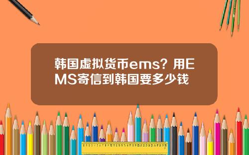 韩国虚拟货币ems？用EMS寄信到韩国要多少钱