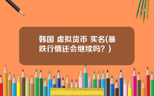 韩国 虚拟货币 实名(暴跌行情还会继续吗？)