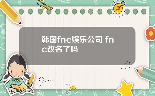 韩国fnc娱乐公司 fnc改名了吗