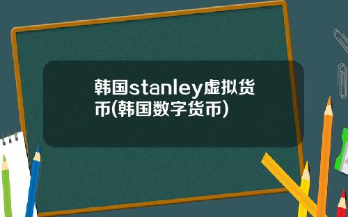 韩国stanley虚拟货币(韩国数字货币)