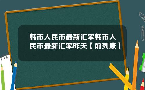 韩币人民币最新汇率韩币人民币最新汇率昨天【前列康】