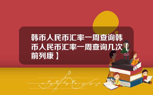 韩币人民币汇率一周查询韩币人民币汇率一周查询几次【前列康】