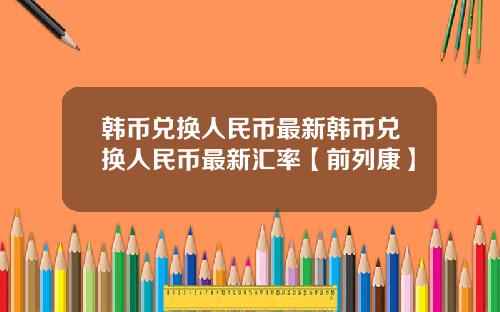 韩币兑换人民币最新韩币兑换人民币最新汇率【前列康】