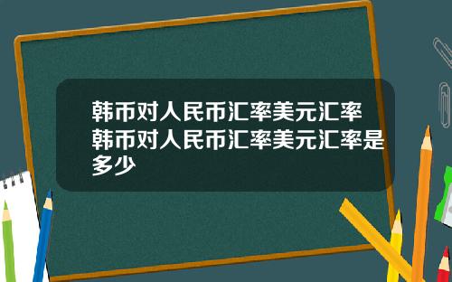 韩币对人民币汇率美元汇率韩币对人民币汇率美元汇率是多少