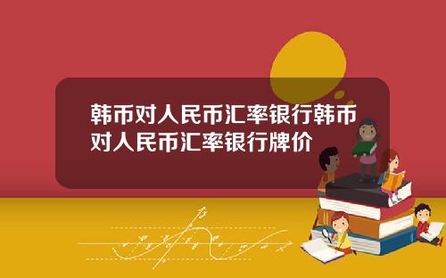 韩币对人民币汇率银行韩币对人民币汇率银行牌价
