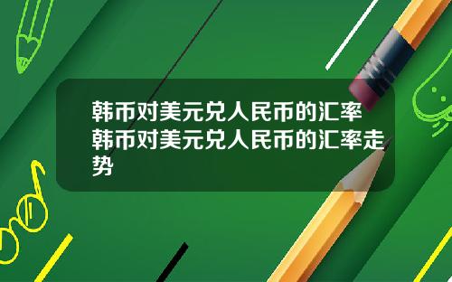 韩币对美元兑人民币的汇率韩币对美元兑人民币的汇率走势