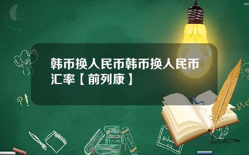 韩币换人民币韩币换人民币汇率【前列康】