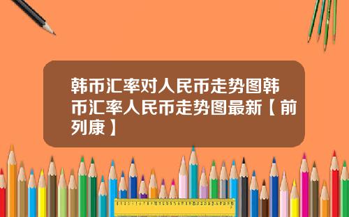 韩币汇率对人民币走势图韩币汇率人民币走势图最新【前列康】