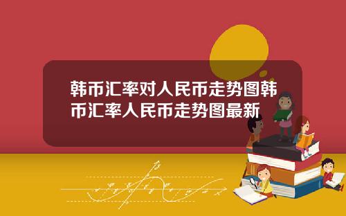 韩币汇率对人民币走势图韩币汇率人民币走势图最新