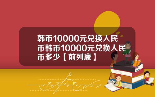 韩币10000元兑换人民币韩币10000元兑换人民币多少【前列康】