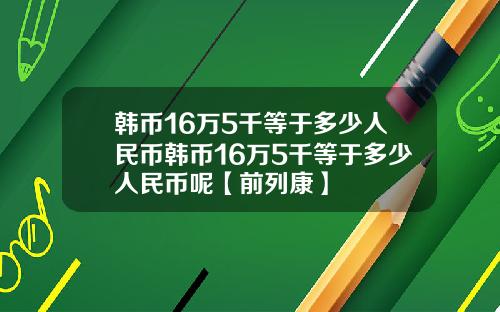 韩币16万5千等于多少人民币韩币16万5千等于多少人民币呢【前列康】