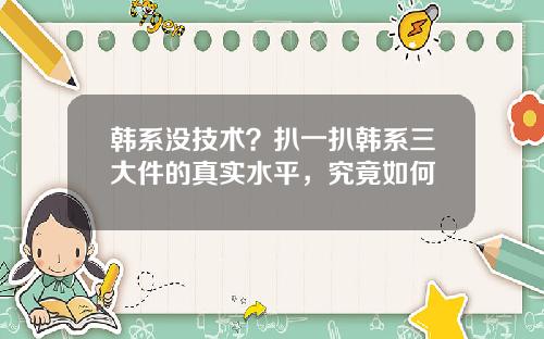 韩系没技术？扒一扒韩系三大件的真实水平，究竟如何