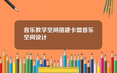 音乐教学空间搭建卡盟音乐空间设计