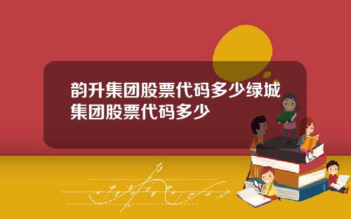 韵升集团股票代码多少绿城集团股票代码多少