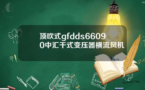 顶吹式gfdds66090中汇干式变压器横流风机