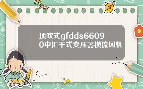 顶吹式gfdds66090中汇干式变压器横流风机