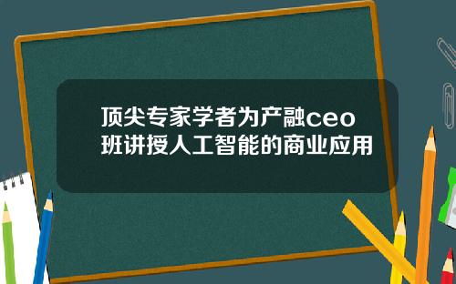 顶尖专家学者为产融ceo班讲授人工智能的商业应用