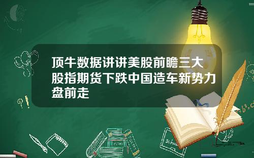 顶牛数据讲讲美股前瞻三大股指期货下跌中国造车新势力盘前走