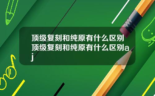 顶级复刻和纯原有什么区别顶级复刻和纯原有什么区别aj