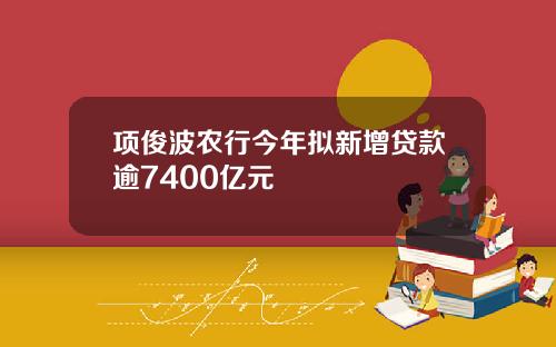项俊波农行今年拟新增贷款逾7400亿元