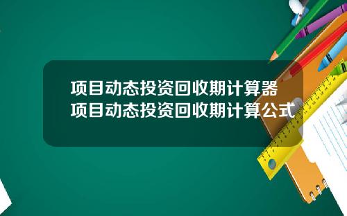 项目动态投资回收期计算器项目动态投资回收期计算公式