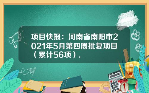 项目快报：河南省南阳市2021年5月第四周批复项目（累计56项）.