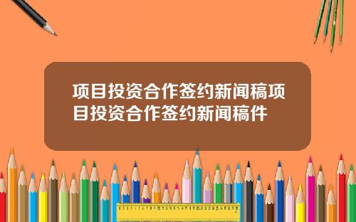项目投资合作签约新闻稿项目投资合作签约新闻稿件