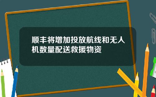 顺丰将增加投放航线和无人机数量配送救援物资