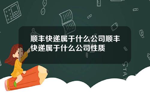 顺丰快递属于什么公司顺丰快递属于什么公司性质