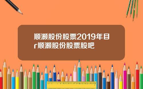 顺灏股份股票2019年目r顺灏股份股票股吧