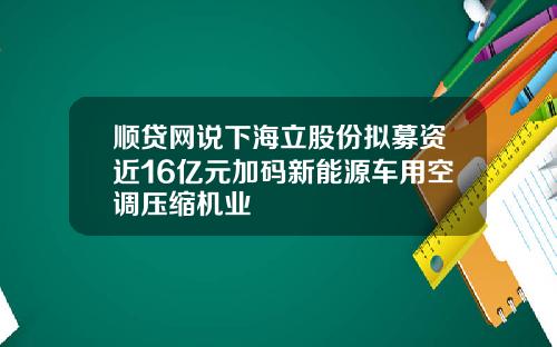 顺贷网说下海立股份拟募资近16亿元加码新能源车用空调压缩机业