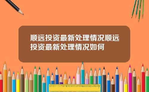 顺远投资最新处理情况顺远投资最新处理情况如何