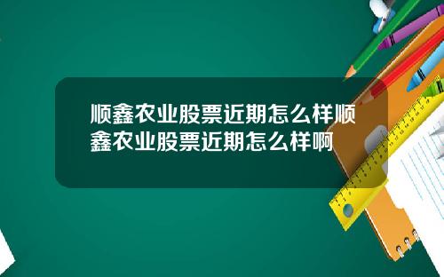 顺鑫农业股票近期怎么样顺鑫农业股票近期怎么样啊