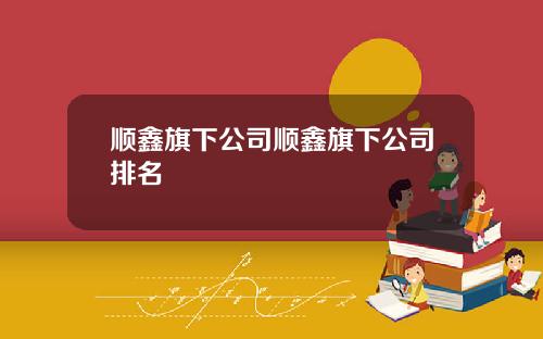 顺鑫旗下公司顺鑫旗下公司排名