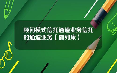 顾问模式信托通道业务信托的通道业务【前列康】