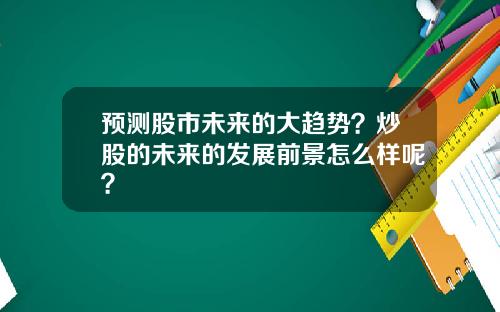 预测股市未来的大趋势？炒股的未来的发展前景怎么样呢？