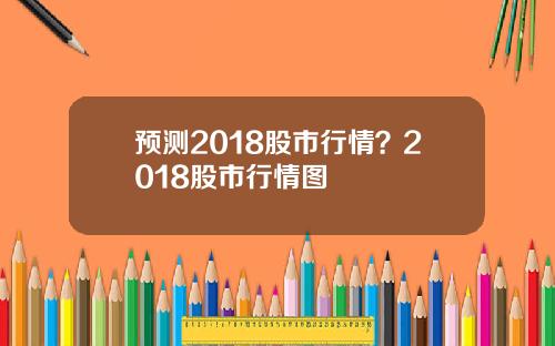 预测2018股市行情？2018股市行情图