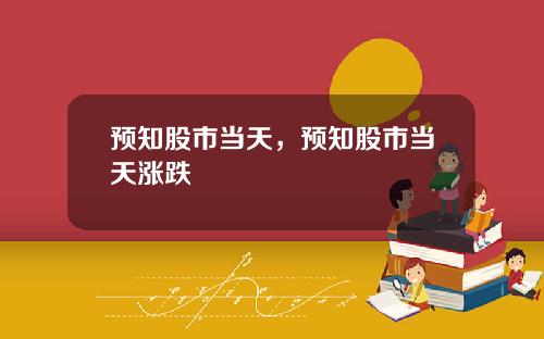 预知股市当天，预知股市当天涨跌