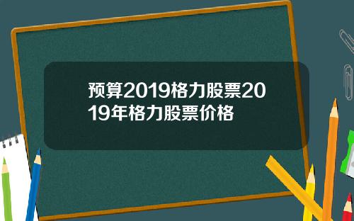 预算2019格力股票2019年格力股票价格