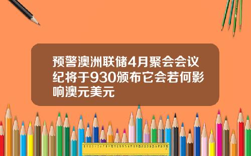 预警澳洲联储4月聚会会议纪将于930颁布它会若何影响澳元美元